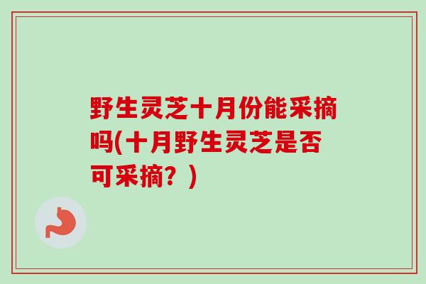 野生灵芝十月份能采摘吗(十月野生灵芝是否可采摘?)-第1张图片-卓越灵芝孢子粉 野生灵芝十月份能采摘吗(十月野生灵芝是否可采摘?)-第1张图片-卓越灵芝孢子粉