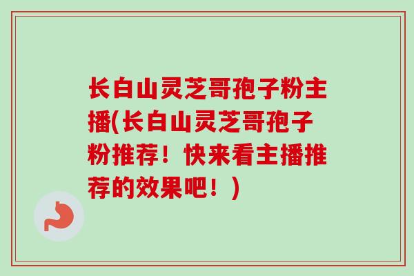 长白山灵芝哥孢子粉主播(长白山灵芝哥孢子粉推荐！快来看主播推荐的效果吧！)-第1张图片-卓越灵芝孢子粉
