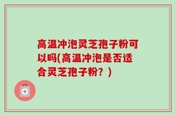 高温冲泡灵芝孢子粉可以吗(高温冲泡是否适合灵芝孢子粉?)-第1张图片-卓越灵芝孢子粉 高温冲泡灵芝孢子粉可以吗(高温冲泡是否适合灵芝孢子粉?)-第1张图片-卓越灵芝孢子粉