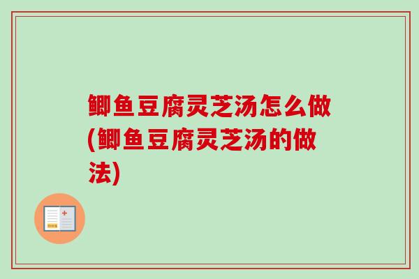 鲫鱼豆腐灵芝汤怎么做(鲫鱼豆腐灵芝汤的做法)-第1张图片-卓越灵芝孢子粉 鲫鱼豆腐灵芝汤怎么做(鲫鱼豆腐灵芝汤的做法)-第1张图片-卓越灵芝孢子粉