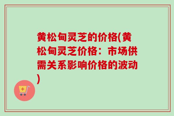 黄松甸灵芝的价格(黄松甸灵芝价格：市场供需关系影响价格的波动)-第1张图片-卓越灵芝孢子粉