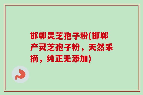 邯郸灵芝孢子粉(邯郸产灵芝孢子粉,天然采摘,纯正无添加)-第1张图片-卓越灵芝孢子粉 邯郸灵芝孢子粉(邯郸产灵芝孢子粉,天然采摘,纯正无添加)-第1张图片-卓越灵芝孢子粉