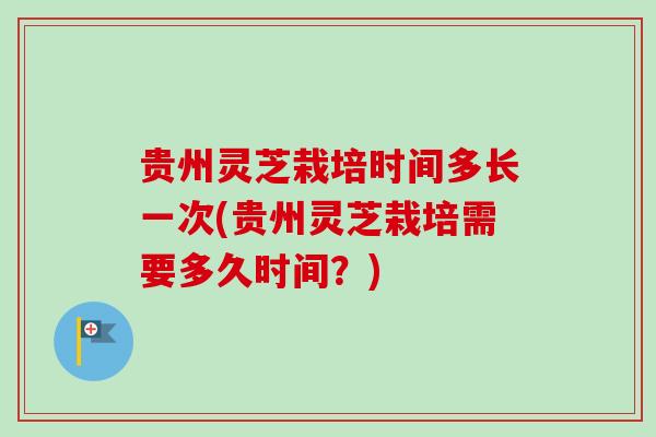 贵州灵芝栽培时间多长一次(贵州灵芝栽培需要多久时间?)-第1张图片-卓越灵芝孢子粉 贵州灵芝栽培时间多长一次(贵州灵芝栽培需要多久时间?)-第1张图片-卓越灵芝孢子粉