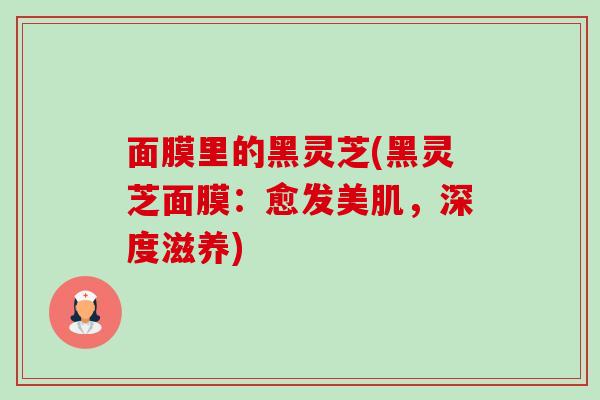 面膜里的黑灵芝(黑灵芝面膜:愈发美肌,深度滋养)-第1张图片-卓越灵芝孢子粉 面膜里的黑灵芝(黑灵芝面膜:愈发美肌,深度滋养)-第1张图片-卓越灵芝孢子粉