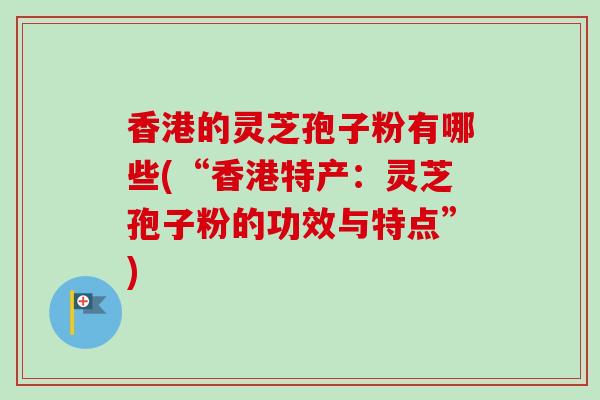 香港的灵芝孢子粉有哪些(“香港特产：灵芝孢子粉的功效与特点”)-第1张图片-卓越灵芝孢子粉