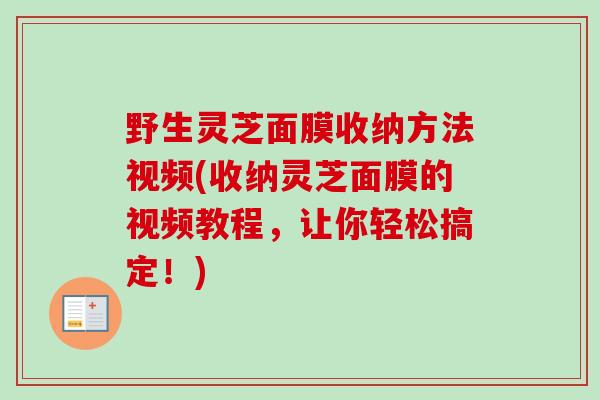 野生灵芝面膜收纳方法视频(收纳灵芝面膜的视频教程,让你轻松搞定!)-第1张图片-卓越灵芝孢子粉 野生灵芝面膜收纳方法视频(收纳灵芝面膜的视频教程,让你轻松搞定!)-第1张图片-卓越灵芝孢子粉