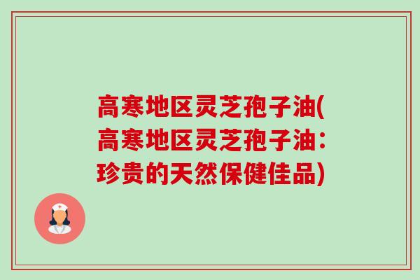 高寒地区灵芝孢子油(高寒地区灵芝孢子油:珍贵的天然保健佳品)-第1张图片-卓越灵芝孢子粉 高寒地区灵芝孢子油(高寒地区灵芝孢子油:珍贵的天然保健佳品)-第1张图片-卓越灵芝孢子粉