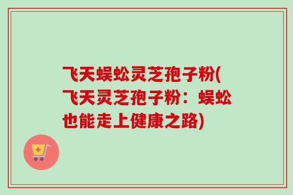飞天蜈蚣灵芝孢子粉(飞天灵芝孢子粉:蜈蚣也能走上健康之路)-第1张图片-卓越灵芝孢子粉 飞天蜈蚣灵芝孢子粉(飞天灵芝孢子粉:蜈蚣也能走上健康之路)-第1张图片-卓越灵芝孢子粉