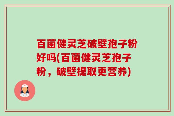 百菌健灵芝破壁孢子粉好吗(百菌健灵芝孢子粉,破壁提取更营养)-第1张图片-卓越灵芝孢子粉 百菌健灵芝破壁孢子粉好吗(百菌健灵芝孢子粉,破壁提取更营养)-第1张图片-卓越灵芝孢子粉