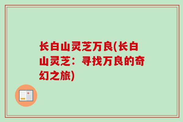 长白山灵芝万良(长白山灵芝:寻找万良的奇幻之旅)-第1张图片-卓越灵芝孢子粉 长白山灵芝万良(长白山灵芝:寻找万良的奇幻之旅)-第1张图片-卓越灵芝孢子粉