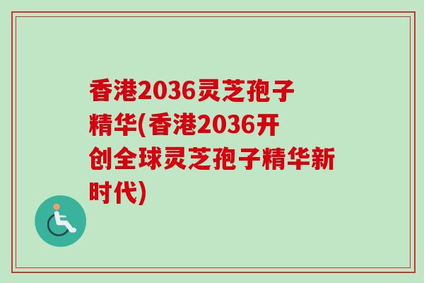 香港2036灵芝孢子精华(香港2036开创全球灵芝孢子精华新时代)-第1张图片-卓越灵芝孢子粉