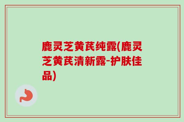 鹿灵芝黄芪纯露(鹿灵芝黄芪清新露-护肤佳品)-第1张图片-卓越灵芝孢子粉