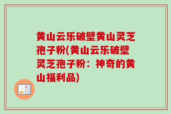 黄山云乐破壁黄山灵芝孢子粉(黄山云乐破壁灵芝孢子粉:神奇的黄山福利品)-第1张图片-卓越灵芝孢子粉 黄山云乐破壁黄山灵芝孢子粉(黄山云乐破壁灵芝孢子粉:神奇的黄山福利品)-第1张图片-卓越灵芝孢子粉