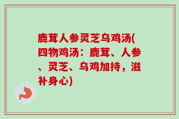 鹿茸人参灵芝乌鸡汤(四物鸡汤:鹿茸、人参、灵芝、乌鸡加持,滋补身心)-第1张图片-卓越灵芝孢子粉 鹿茸人参灵芝乌鸡汤(四物鸡汤:鹿茸、人参、灵芝、乌鸡加持,滋补身心)-第1张图片-卓越灵芝孢子粉