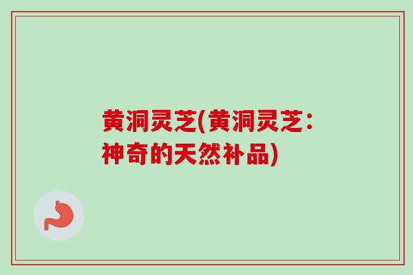 黄洞灵芝(黄洞灵芝:神奇的天然补品)-第1张图片-卓越灵芝孢子粉 黄洞灵芝(黄洞灵芝:神奇的天然补品)-第1张图片-卓越灵芝孢子粉