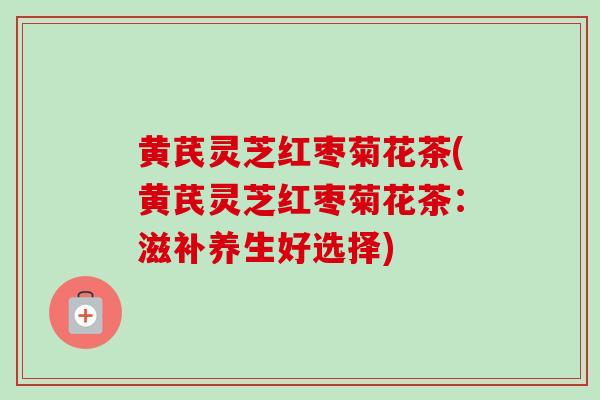 黄芪灵芝红枣菊花茶(黄芪灵芝红枣菊花茶：滋补养生好选择)-第1张图片-卓越灵芝孢子粉
