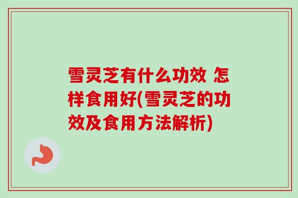 雪灵芝有什么功效 怎样食用好(雪灵芝的功效及食用方法解析)-第1张图片-卓越灵芝孢子粉 雪灵芝有什么功效 怎样食用好(雪灵芝的功效及食用方法解析)-第1张图片-卓越灵芝孢子粉