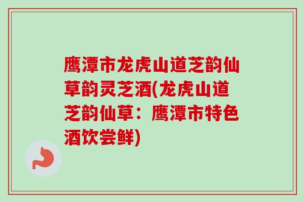 鹰潭市龙虎山道芝韵仙草韵灵芝酒(龙虎山道芝韵仙草:鹰潭市特色酒饮尝鲜)-第1张图片-卓越灵芝孢子粉 鹰潭市龙虎山道芝韵仙草韵灵芝酒(龙虎山道芝韵仙草:鹰潭市特色酒饮尝鲜)-第1张图片-卓越灵芝孢子粉