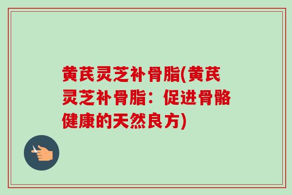 黄芪灵芝补骨脂(黄芪灵芝补骨脂：促进骨骼健康的天然良方)-第1张图片-卓越灵芝孢子粉
