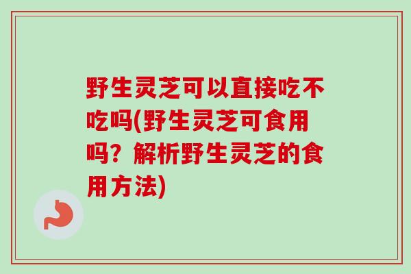 野生灵芝可以直接吃不吃吗(野生灵芝可食用吗?解析野生灵芝的食用方法)-第1张图片-卓越灵芝孢子粉 野生灵芝可以直接吃不吃吗(野生灵芝可食用吗?解析野生灵芝的食用方法)-第1张图片-卓越灵芝孢子粉