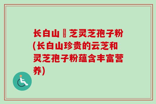 长白山雲芝灵芝孢子粉(长白山珍贵的云芝和灵芝孢子粉蕴含丰富营养)-第1张图片-卓越灵芝孢子粉 长白山雲芝灵芝孢子粉(长白山珍贵的云芝和灵芝孢子粉蕴含丰富营养)-第1张图片-卓越灵芝孢子粉