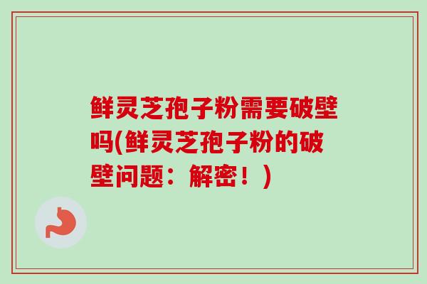 鲜灵芝孢子粉需要破壁吗(鲜灵芝孢子粉的破壁问题:解密!)-第1张图片-卓越灵芝孢子粉 鲜灵芝孢子粉需要破壁吗(鲜灵芝孢子粉的破壁问题:解密!)-第1张图片-卓越灵芝孢子粉