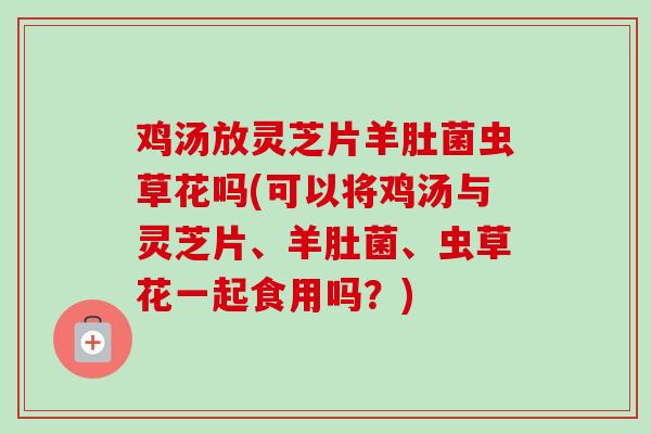 鸡汤放灵芝片羊肚菌虫草花吗(可以将鸡汤与灵芝片、羊肚菌、虫草花一起食用吗?)-第1张图片-卓越灵芝孢子粉 鸡汤放灵芝片羊肚菌虫草花吗(可以将鸡汤与灵芝片、羊肚菌、虫草花一起食用吗?)-第1张图片-卓越灵芝孢子粉