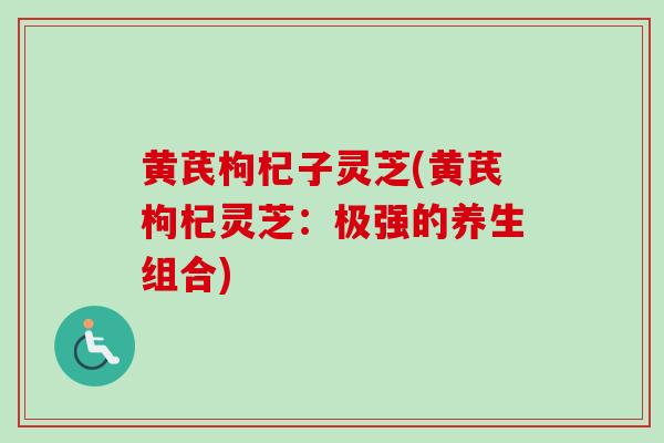 黄芪枸杞子灵芝(黄芪枸杞灵芝:极强的养生组合)-第1张图片-卓越灵芝孢子粉 黄芪枸杞子灵芝(黄芪枸杞灵芝:极强的养生组合)-第1张图片-卓越灵芝孢子粉