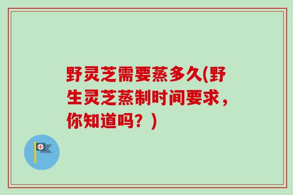 野灵芝需要蒸多久(野生灵芝蒸制时间要求,你知道吗?)-第1张图片-卓越灵芝孢子粉 野灵芝需要蒸多久(野生灵芝蒸制时间要求,你知道吗?)-第1张图片-卓越灵芝孢子粉