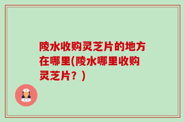 陵水收购灵芝片的地方在哪里(陵水哪里收购灵芝片？)-第1张图片-卓越灵芝孢子粉