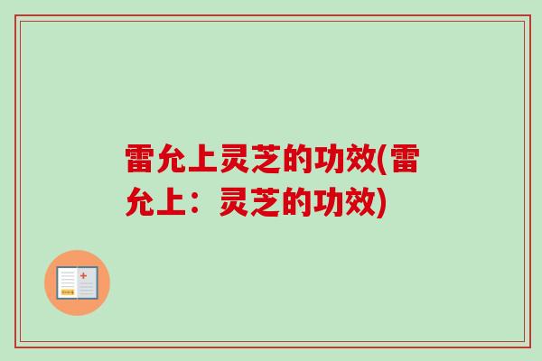 雷允上灵芝的功效(雷允上：灵芝的功效)-第1张图片-卓越灵芝孢子粉