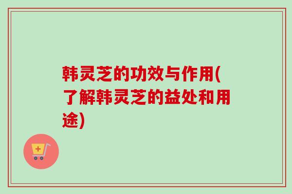 韩灵芝的功效与作用(了解韩灵芝的益处和用途)-第1张图片-卓越灵芝孢子粉 韩灵芝的功效与作用(了解韩灵芝的益处和用途)-第1张图片-卓越灵芝孢子粉