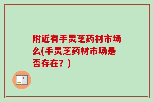 附近有手灵芝药材市场么(手灵芝药材市场是否存在?)-第1张图片-卓越灵芝孢子粉 附近有手灵芝药材市场么(手灵芝药材市场是否存在?)-第1张图片-卓越灵芝孢子粉