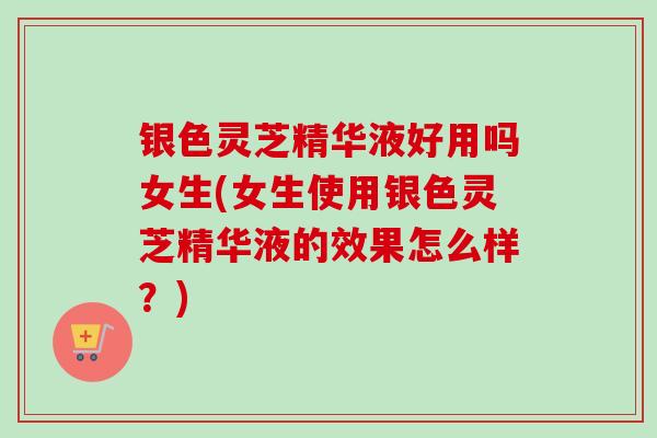 银色灵芝精华液好用吗女生(女生使用银色灵芝精华液的效果怎么样?)-第1张图片-卓越灵芝孢子粉 银色灵芝精华液好用吗女生(女生使用银色灵芝精华液的效果怎么样?)-第1张图片-卓越灵芝孢子粉