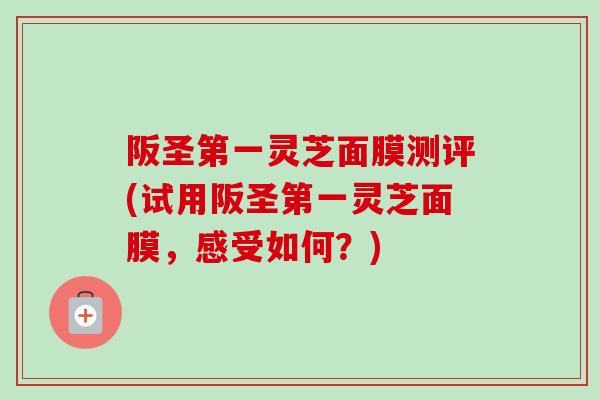 阪圣第一灵芝面膜测评(试用阪圣第一灵芝面膜,感受如何?)-第1张图片-卓越灵芝孢子粉 阪圣第一灵芝面膜测评(试用阪圣第一灵芝面膜,感受如何?)-第1张图片-卓越灵芝孢子粉