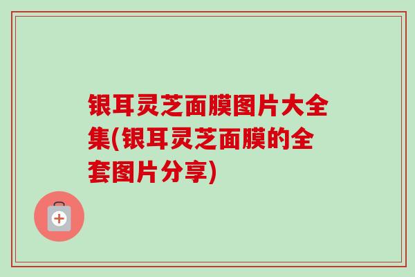 银耳灵芝面膜图片大全集(银耳灵芝面膜的全套图片分享)-第1张图片-卓越灵芝孢子粉 银耳灵芝面膜图片大全集(银耳灵芝面膜的全套图片分享)-第1张图片-卓越灵芝孢子粉