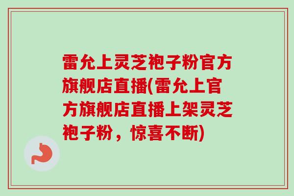 雷允上灵芝袍子粉官方旗舰店直播(雷允上官方旗舰店直播上架灵芝袍子粉,惊喜不断)-第1张图片-卓越灵芝孢子粉 雷允上灵芝袍子粉官方旗舰店直播(雷允上官方旗舰店直播上架灵芝袍子粉,惊喜不断)-第1张图片-卓越灵芝孢子粉