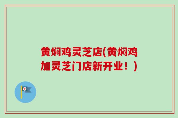 黄焖鸡灵芝店(黄焖鸡加灵芝门店新开业！)-第1张图片-卓越灵芝孢子粉