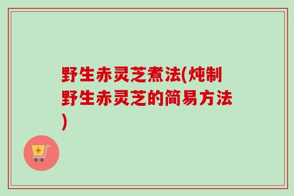 野生赤灵芝煮法(炖制野生赤灵芝的简易方法)-第1张图片-卓越灵芝孢子粉 野生赤灵芝煮法(炖制野生赤灵芝的简易方法)-第1张图片-卓越灵芝孢子粉