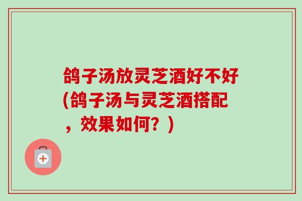 鸽子汤放灵芝酒好不好(鸽子汤与灵芝酒搭配,效果如何?)-第1张图片-卓越灵芝孢子粉 鸽子汤放灵芝酒好不好(鸽子汤与灵芝酒搭配,效果如何?)-第1张图片-卓越灵芝孢子粉