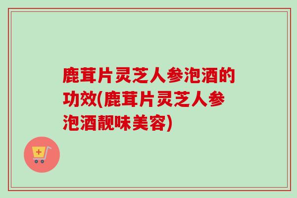 鹿茸片灵芝人参泡酒的功效(鹿茸片灵芝人参泡酒靓味美容)-第1张图片-卓越灵芝孢子粉 鹿茸片灵芝人参泡酒的功效(鹿茸片灵芝人参泡酒靓味美容)-第1张图片-卓越灵芝孢子粉