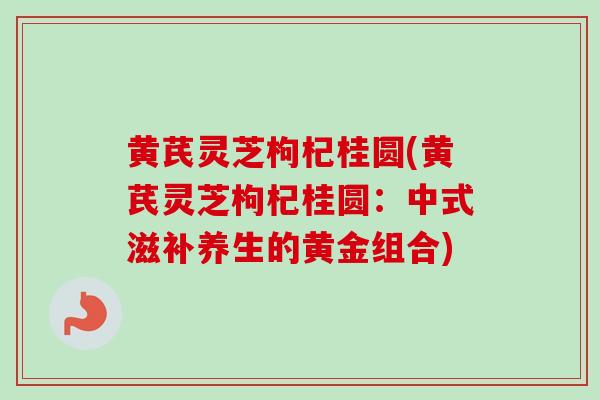 黄芪灵芝枸杞桂圆(黄芪灵芝枸杞桂圆:中式滋补养生的黄金组合)-第1张图片-卓越灵芝孢子粉 黄芪灵芝枸杞桂圆(黄芪灵芝枸杞桂圆:中式滋补养生的黄金组合)-第1张图片-卓越灵芝孢子粉