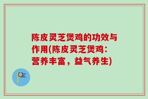 陈皮灵芝煲鸡的功效与作用(陈皮灵芝煲鸡：营养丰富，益气养生)-第1张图片-卓越灵芝孢子粉