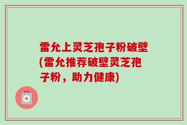 雷允上灵芝孢子粉破壁(雷允推荐破壁灵芝孢子粉,助力健康)-第1张图片-卓越灵芝孢子粉 雷允上灵芝孢子粉破壁(雷允推荐破壁灵芝孢子粉,助力健康)-第1张图片-卓越灵芝孢子粉