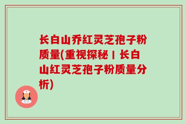 长白山乔红灵芝孢子粉质量(重视探秘丨长白山红灵芝孢子粉质量分析)-第1张图片-卓越灵芝孢子粉 长白山乔红灵芝孢子粉质量(重视探秘丨长白山红灵芝孢子粉质量分析)-第1张图片-卓越灵芝孢子粉