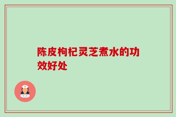 陈皮枸杞灵芝煮水的功效好处-第1张图片-卓越灵芝孢子粉 陈皮枸杞灵芝煮水的功效好处-第1张图片-卓越灵芝孢子粉