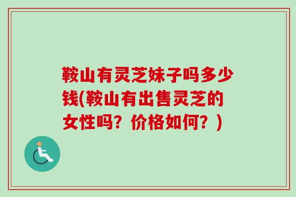 鞍山有灵芝妹子吗多少钱(鞍山有出售灵芝的女性吗？价格如何？)-第1张图片-卓越灵芝孢子粉