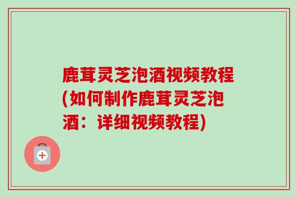 鹿茸灵芝泡酒视频教程(如何制作鹿茸灵芝泡酒:详细视频教程)-第1张图片-卓越灵芝孢子粉 鹿茸灵芝泡酒视频教程(如何制作鹿茸灵芝泡酒:详细视频教程)-第1张图片-卓越灵芝孢子粉