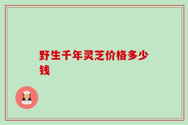 野生千年灵芝价格多少钱-第1张图片-卓越灵芝孢子粉