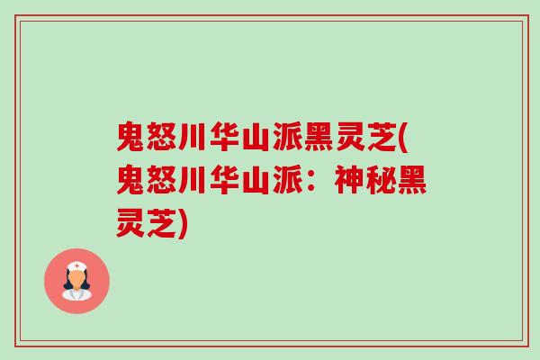 鬼怒川华山派黑灵芝(鬼怒川华山派:神秘黑灵芝)-第1张图片-卓越灵芝孢子粉 鬼怒川华山派黑灵芝(鬼怒川华山派:神秘黑灵芝)-第1张图片-卓越灵芝孢子粉